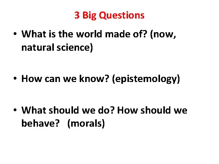 3 Big Questions • What is the world made of? (now, natural science) •