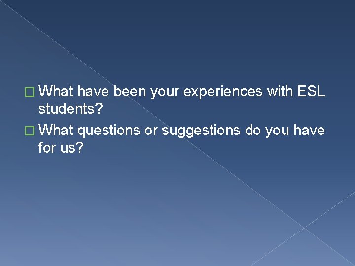 � What have been your experiences with ESL students? � What questions or suggestions