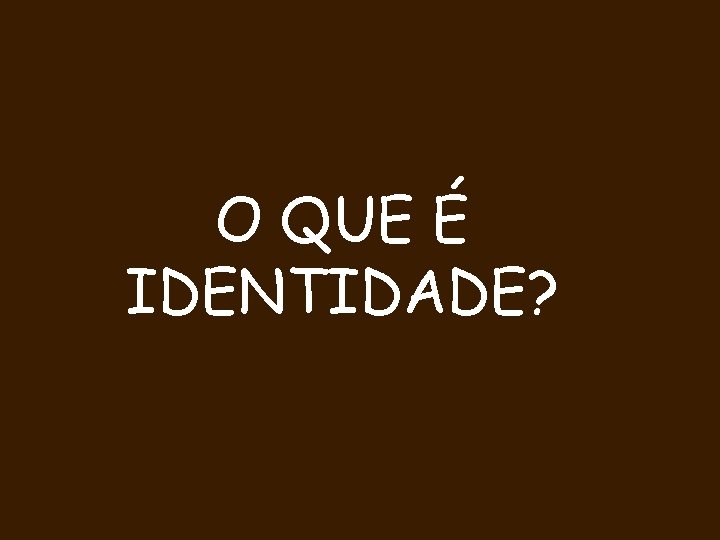 O QUE É IDENTIDADE? 