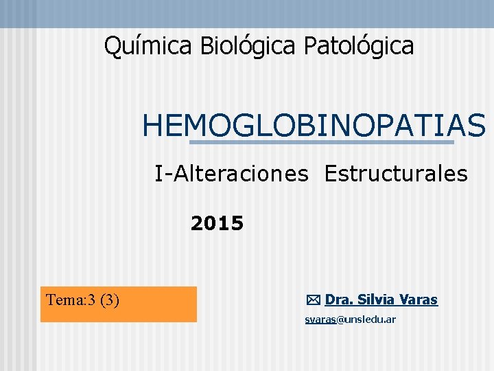 Química Biológica Patológica HEMOGLOBINOPATIAS I-Alteraciones Estructurales 2015 Tema: 3 (3) Dra. Silvia Varas svaras@unsledu.