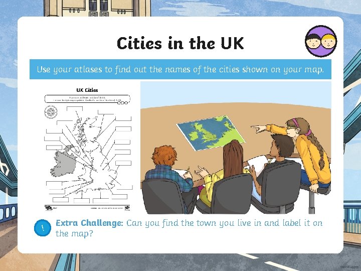 Cities in the UK Use your atlases to find out the names of the