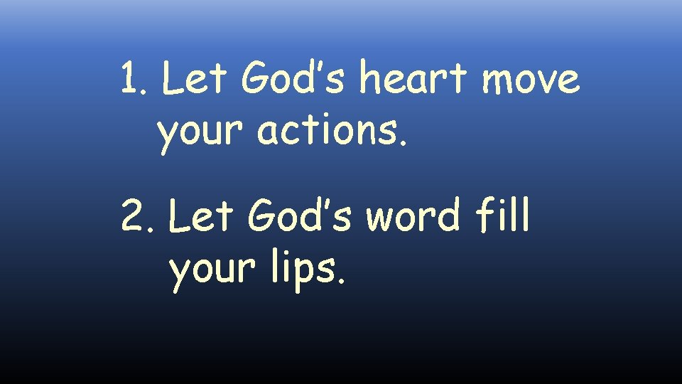1. Let God’s heart move your actions. 2. Let God’s word fill your lips.