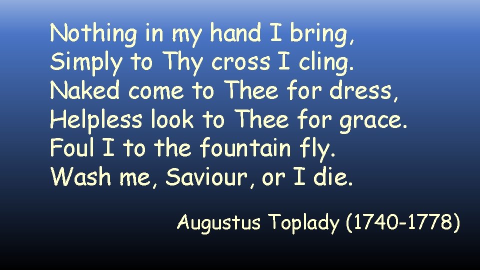 Nothing in my hand I bring, Simply to Thy cross I cling. Naked come