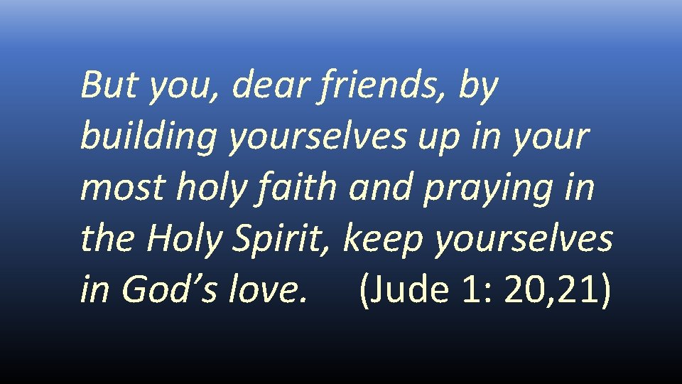 But you, dear friends, by building yourselves up in your most holy faith and
