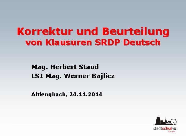 Korrektur und Beurteilung von Klausuren SRDP Deutsch Mag. Herbert Staud LSI Mag. Werner Bajlicz