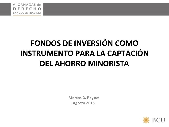 FONDOS DE INVERSIÓN COMO INSTRUMENTO PARA LA CAPTACIÓN DEL AHORRO MINORISTA Marcos A. Payssé