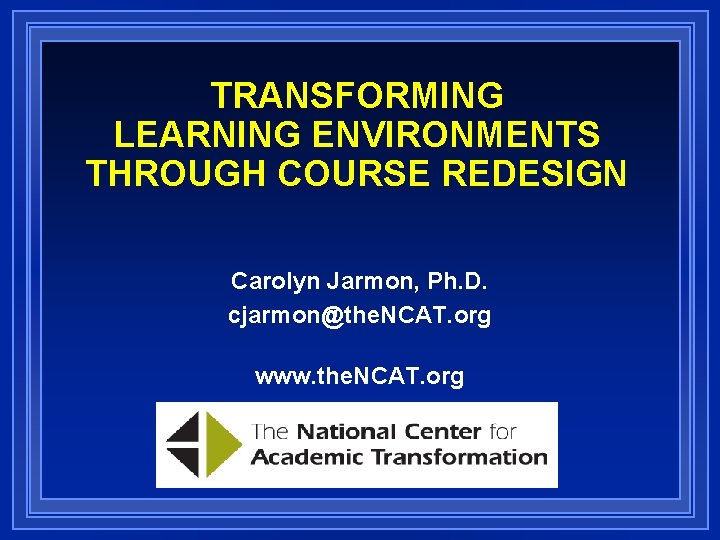 TRANSFORMING LEARNING ENVIRONMENTS THROUGH COURSE REDESIGN Carolyn Jarmon, Ph. D. cjarmon@the. NCAT. org www.