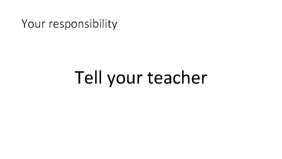 Your responsibility Tell your teacher 