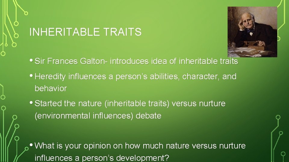 INHERITABLE TRAITS • Sir Frances Galton- introduces idea of inheritable traits • Heredity influences