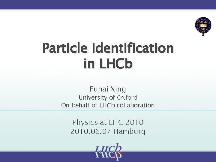 Particle Identification in LHCb Funai Xing University of Oxford On behalf of LHCb collaboration