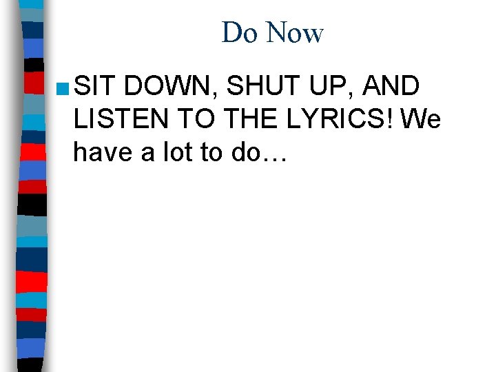 Do Now ■ SIT DOWN, SHUT UP, AND LISTEN TO THE LYRICS! We have
