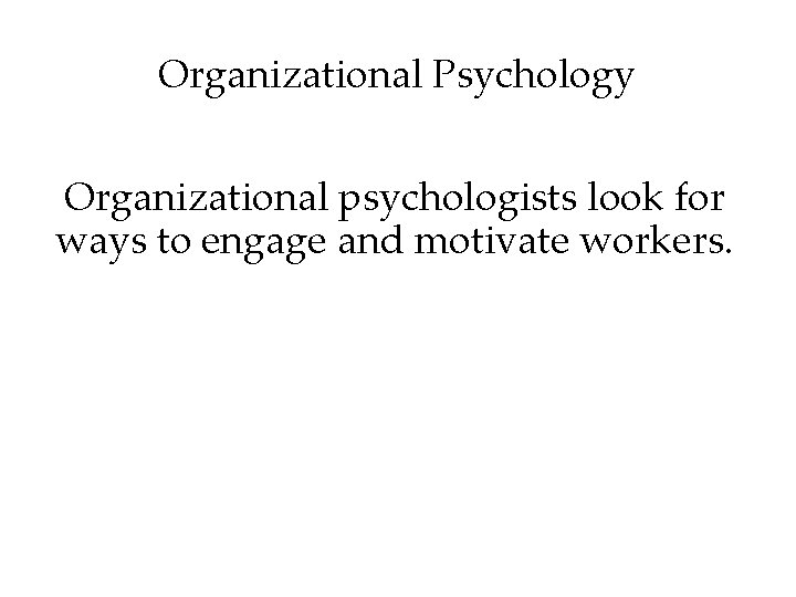 Organizational Psychology Organizational psychologists look for ways to engage and motivate workers. 
