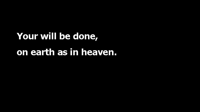 Your will be done, on earth as in heaven. 