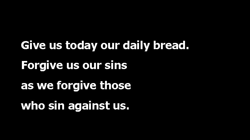 Give us today our daily bread. Forgive us our sins as we forgive those