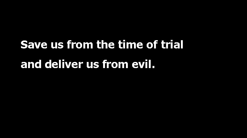 Save us from the time of trial and deliver us from evil. 