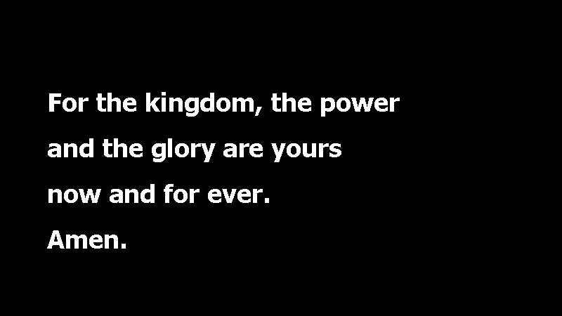 For the kingdom, the power and the glory are yours now and for ever.