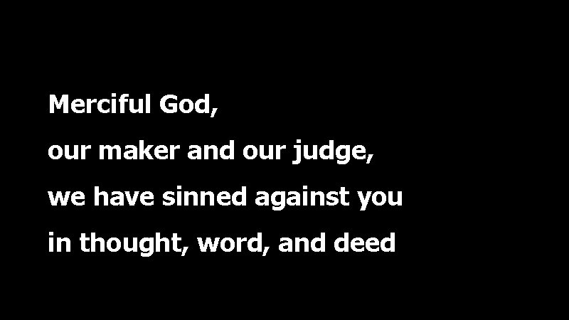 Merciful God, our maker and our judge, we have sinned against you in thought,
