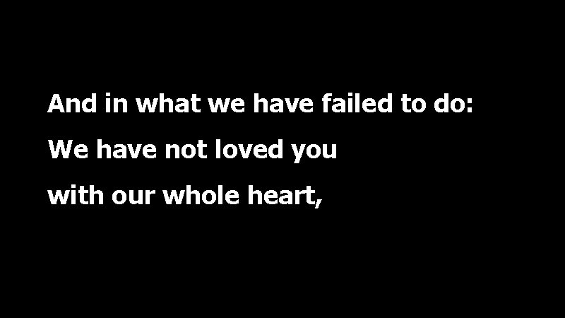 And in what we have failed to do: We have not loved you with
