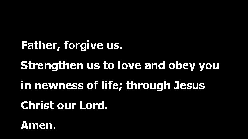 Father, forgive us. Strengthen us to love and obey you in newness of life;