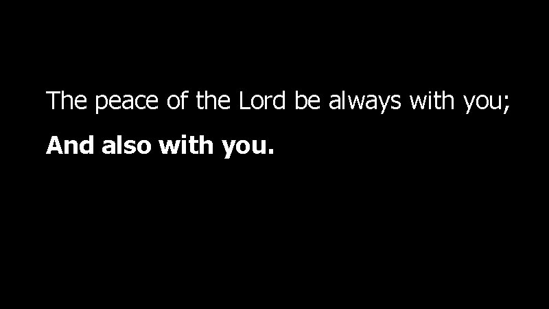 The peace of the Lord be always with you; And also with you. 