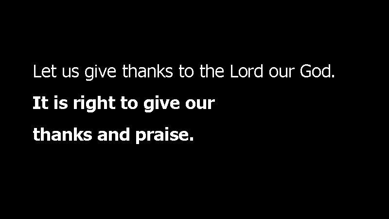 Let us give thanks to the Lord our God. It is right to give