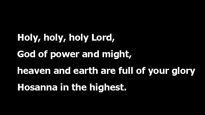 Holy, holy Lord, God of power and might, heaven and earth are full of