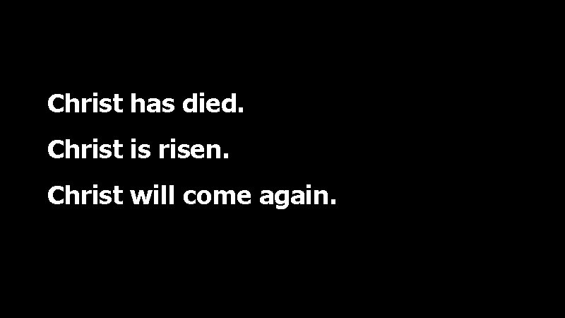 Christ has died. Christ is risen. Christ will come again. 