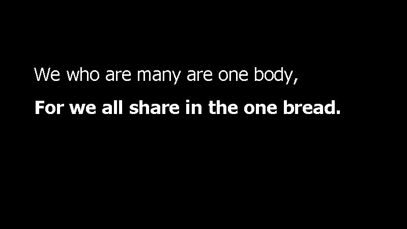 We who are many are one body, For we all share in the one