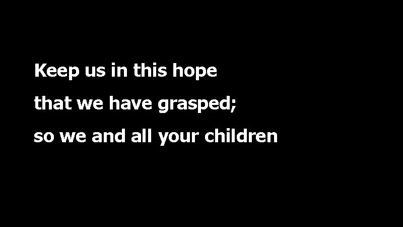Keep us in this hope that we have grasped; so we and all your
