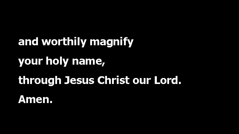 and worthily magnify your holy name, through Jesus Christ our Lord. Amen. 