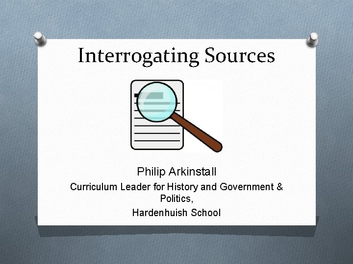 Interrogating Sources Philip Arkinstall Curriculum Leader for History and Government & Politics, Hardenhuish School