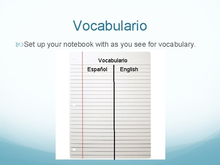 Vocabulario Set up your notebook with as you see for vocabulary. Vocabulario Español English