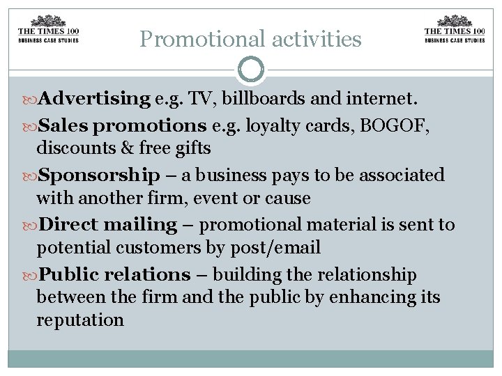 Promotional activities Advertising e. g. TV, billboards and internet. Sales promotions e. g. loyalty