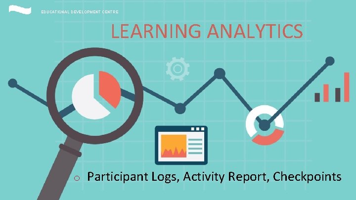 EDUCATIONAL DEVELOPMENT CENTRE LEARNING ANALYTICS o Participant Logs, Activity Report, Checkpoints EDUCATIONAL DEVELOPMENT CENTRE