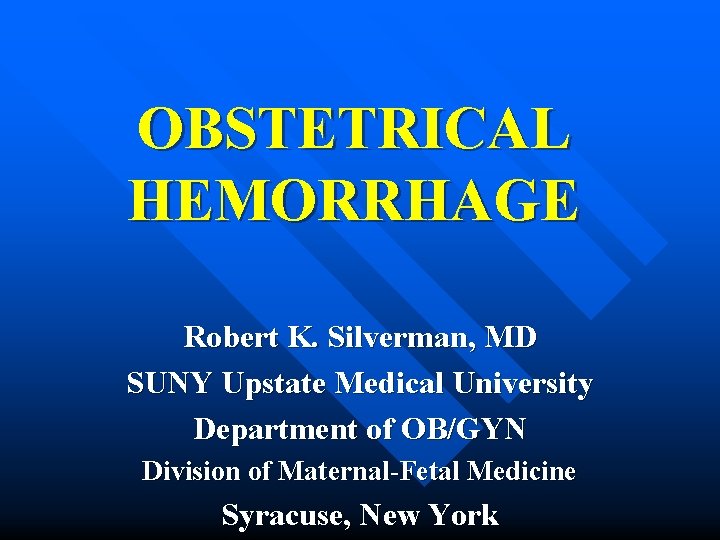 OBSTETRICAL HEMORRHAGE Robert K. Silverman, MD SUNY Upstate Medical University Department of OB/GYN Division