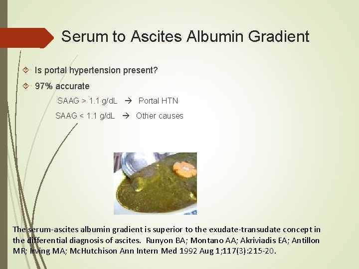 Serum to Ascites Albumin Gradient Is portal hypertension present? 97% accurate SAAG > 1. Serum to Ascites Albumin Gradient Is portal hypertension present? 97% accurate SAAG > 1.