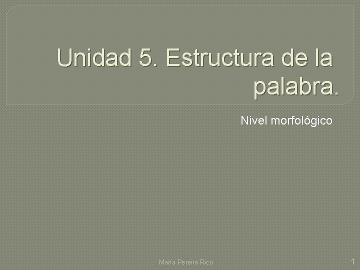 Unidad 5. Estructura de la palabra. Nivel morfológico María Pereira Rico 1 