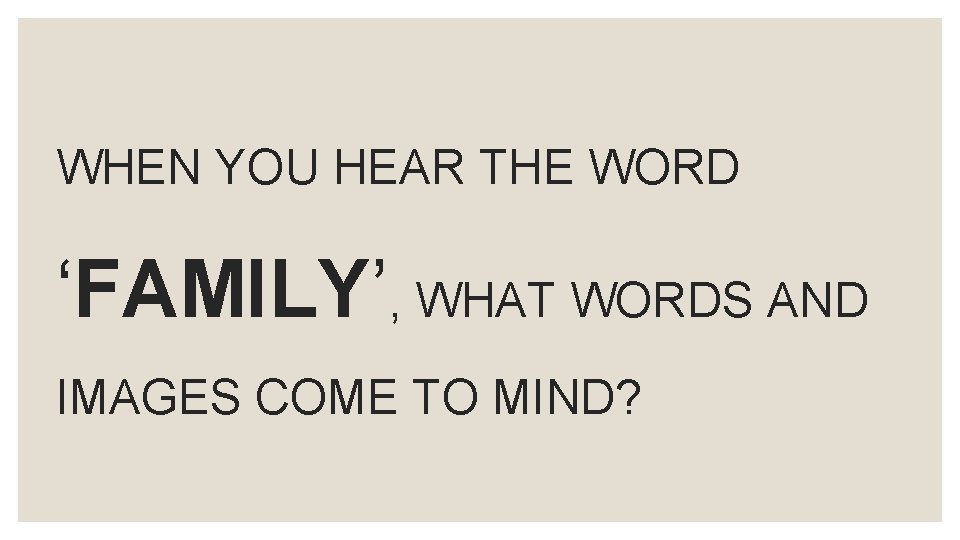 WHEN YOU HEAR THE WORD ‘FAMILY’, WHAT WORDS AND IMAGES COME TO MIND? 