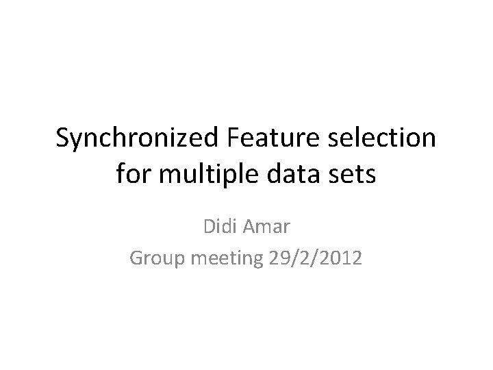 Synchronized Feature selection for multiple data sets Didi Amar Group meeting 29/2/2012 