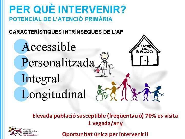 PER QUÈ INTERVENIR? POTENCIAL DE L’ATENCIÓ PRIMÀRIA CARACTERÍSTIQUES INTRÍNSEQUES DE L’AP Accessible Personalitzada Integral