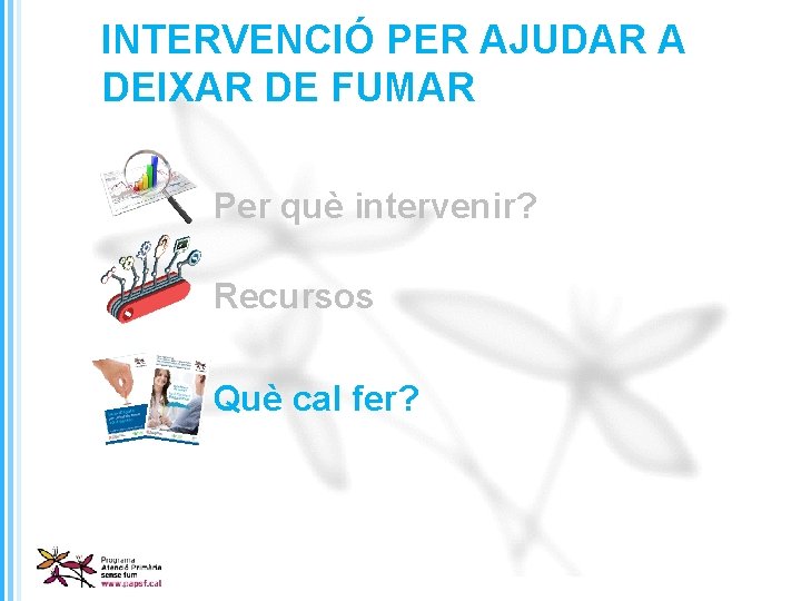 INTERVENCIÓ PER AJUDAR A DEIXAR DE FUMAR Per què intervenir? Recursos Què cal fer?