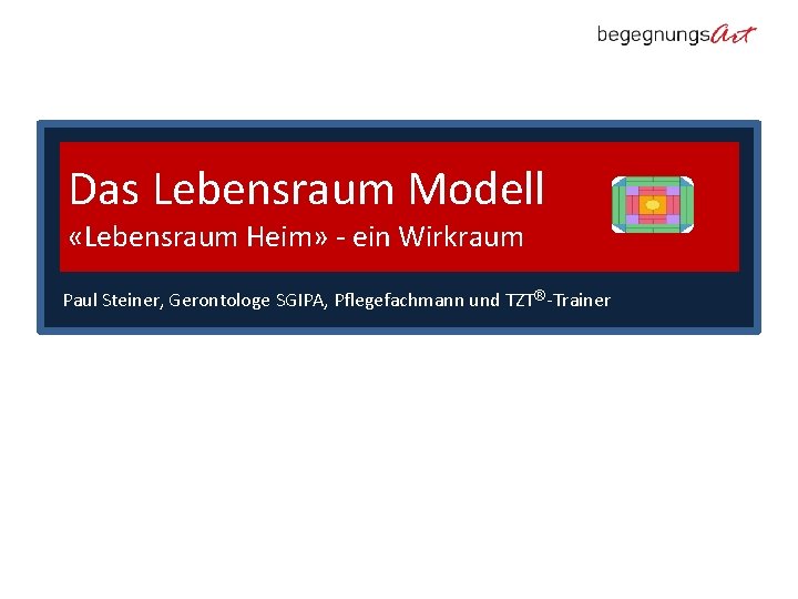 Das Lebensraum Modell «Lebensraum Heim» - ein Wirkraum Paul Steiner, Gerontologe SGIPA, Pflegefachmann und