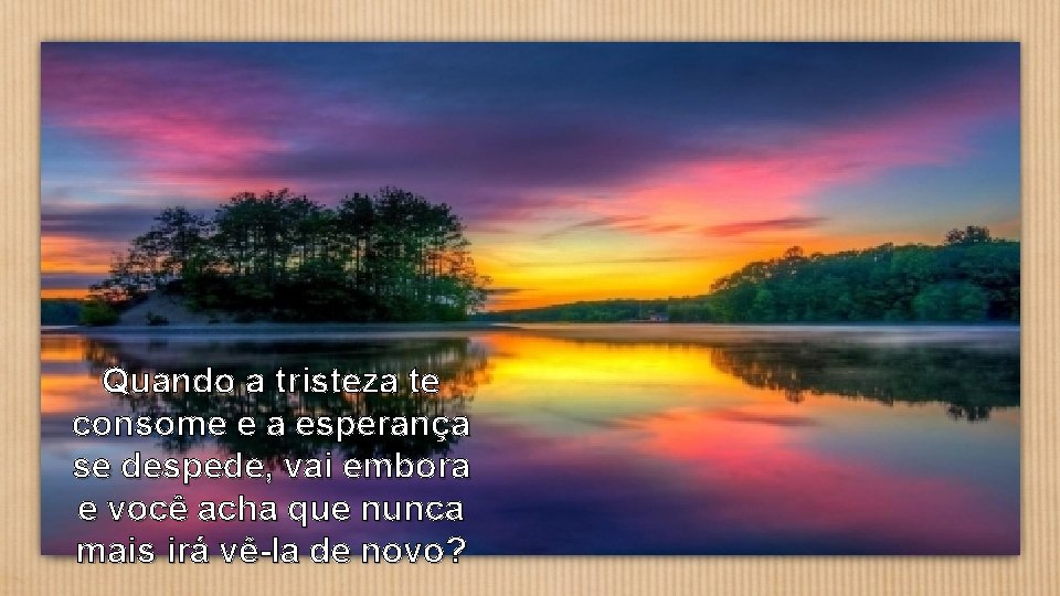 Quando a tristeza te consome e a esperança se despede, vai embora e você