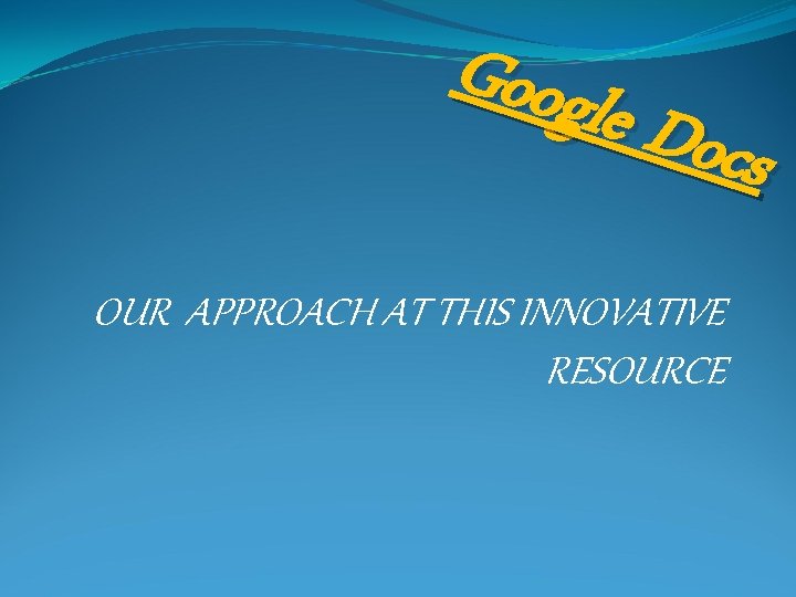 Googl e Docs OUR APPROACH AT THIS INNOVATIVE RESOURCE 