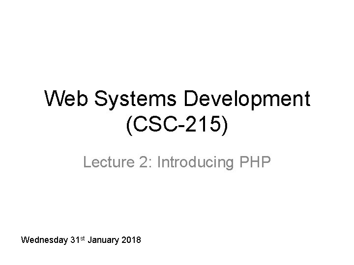 Web Systems Development (CSC-215) Lecture 2: Introducing PHP Wednesday 31 st January 2018 