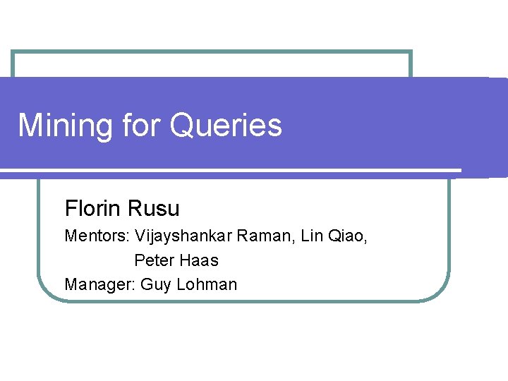 Mining for Queries Florin Rusu Mentors: Vijayshankar Raman, Lin Qiao, Peter Haas Manager: Guy