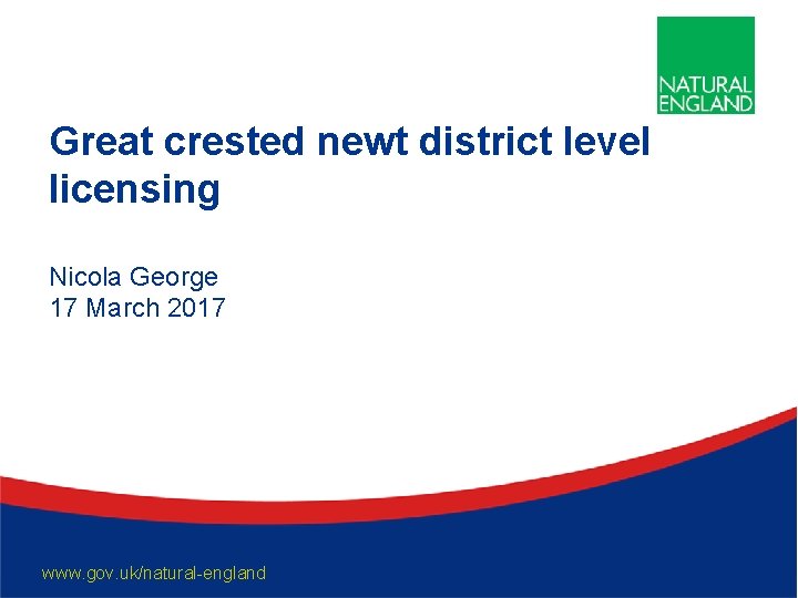 Great crested newt district level licensing Nicola George 17 March 2017 www. gov. uk/natural-england