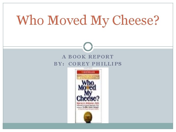 Who Moved My Cheese? A BOOK REPORT BY: COREY PHILLIPS 