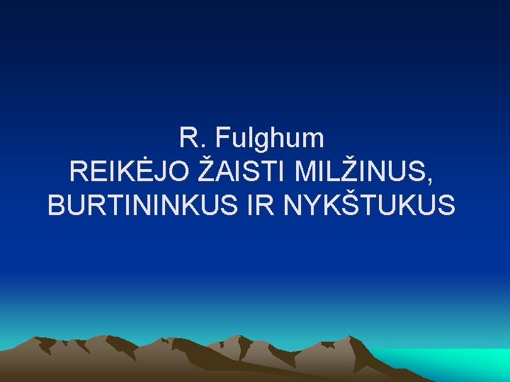 R. Fulghum REIKĖJO ŽAISTI MILŽINUS, BURTININKUS IR NYKŠTUKUS 