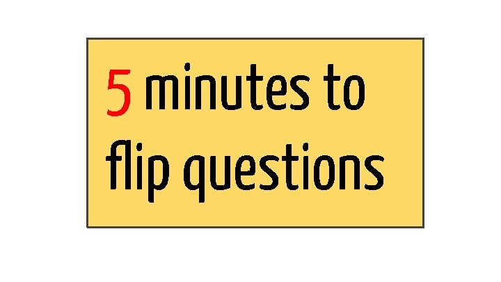 5 minutes to flip questions 